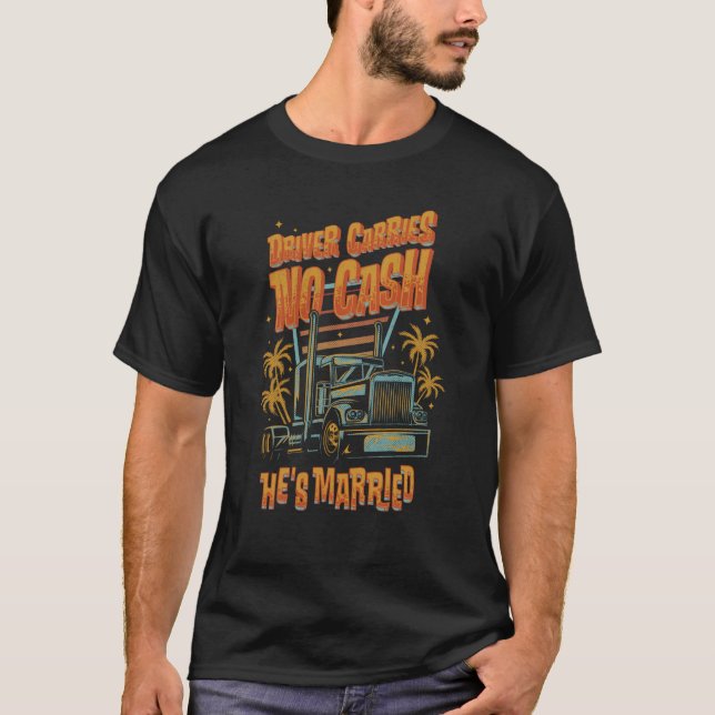 Driver Carries No Cash He's Married Trucker Truck  T-Shirt (Front)