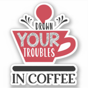 Drown Your Troubles In Coffee