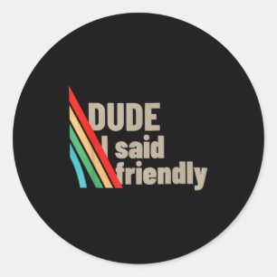 Dude I Said Friendly  Classic Round Sticker