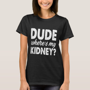 Dude Wheres My Kidney Fun Get Well Surgery T-Shirt