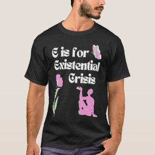 E is for Existential Crisis Existentialism Philoso T-Shirt