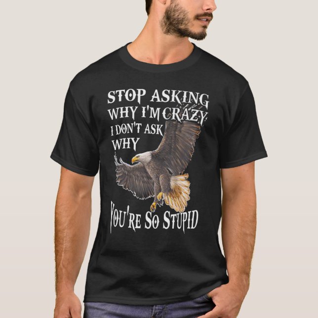 Eagle Stop Asking Why I'm Crazy I Don't Ask You're T-Shirt (Front)