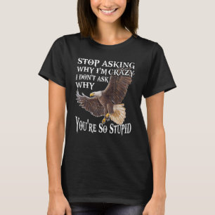 Eagle Why Asking Why I'm Crazy I Don't Ask Why You T-Shirt