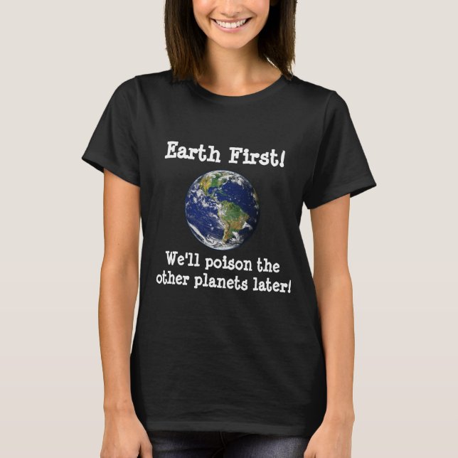 Earth First! We'll poison the other planets later. T-Shirt (Front)