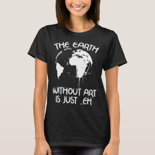 Earth Without Art Is Just Eh - Planet Art - Earth T-Shirt