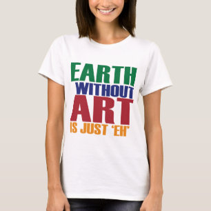 Earth Without Art Is Just Eh T-Shirt