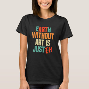 Earth Without Is Just Eh  Artist Saying T-Shirt