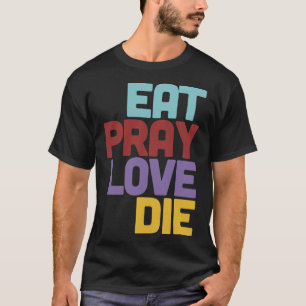 Eat Pray Love Die Humourous Nihilist Design T-Shirt