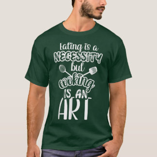 Eating is a necessity but cooking is an art T-Shirt