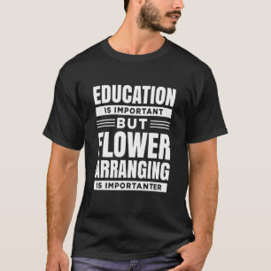 Eduction is important but Flower Arranging is bett T-Shirt