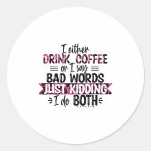Either Drink Coffee Or Say Bad Words Just Kidding Classic Round Sticker