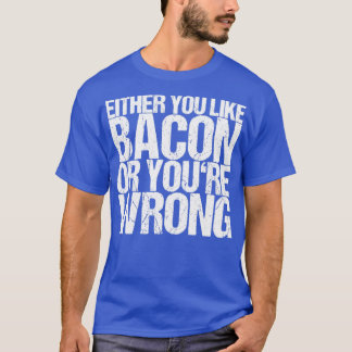 Either You Like Bacon Or Youre Wrong T-Shirt