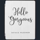 Elegant Black Script Hello Gorgeous iPad Cover<br><div class="desc">A chic black and white ipad cover with the words,  Hello gorgeous.Personalise it with your name. A beautiful cover to protect your ipad. Fun for back to school for tween girls,  or for a graduation gift. Designed for you by Blackberry Boulevard.</div>