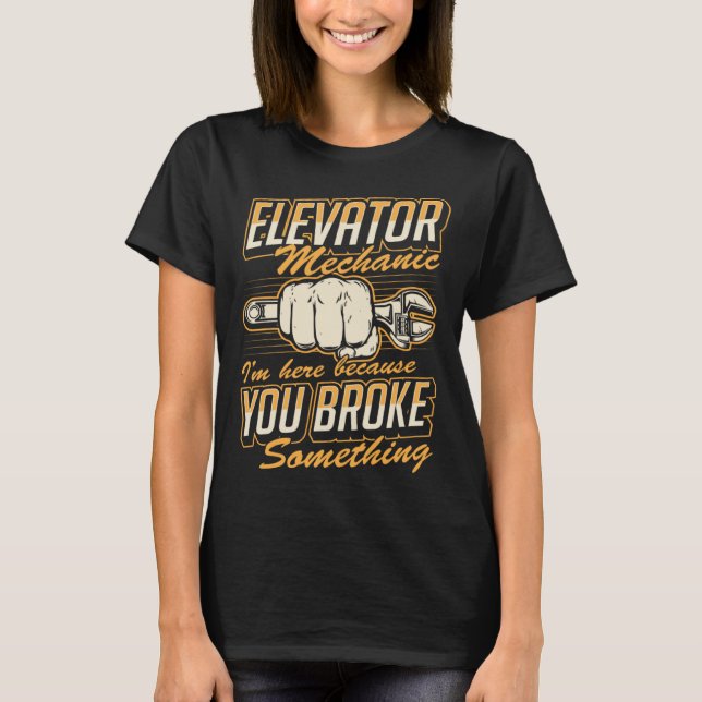 Elevator Mechanic I'm Here Because You Broke Somet T-Shirt (Front)
