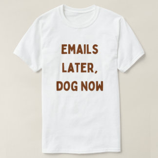 Emails Later, Dog Now – Funny Work From Home T-Shirt