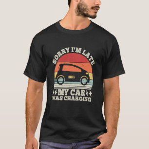 EV Car Electric Sorry I'm Late My Car Was Charging T-Shirt