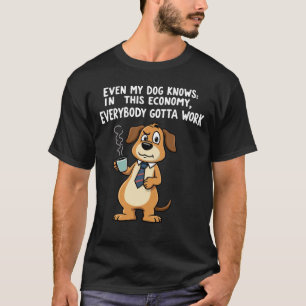 Even My Dog Knows: In This Economy Gotta Work T-Shirt