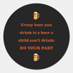 Every Beer You Drink Is A Beer A Child Can't Drink Classic Round Sticker