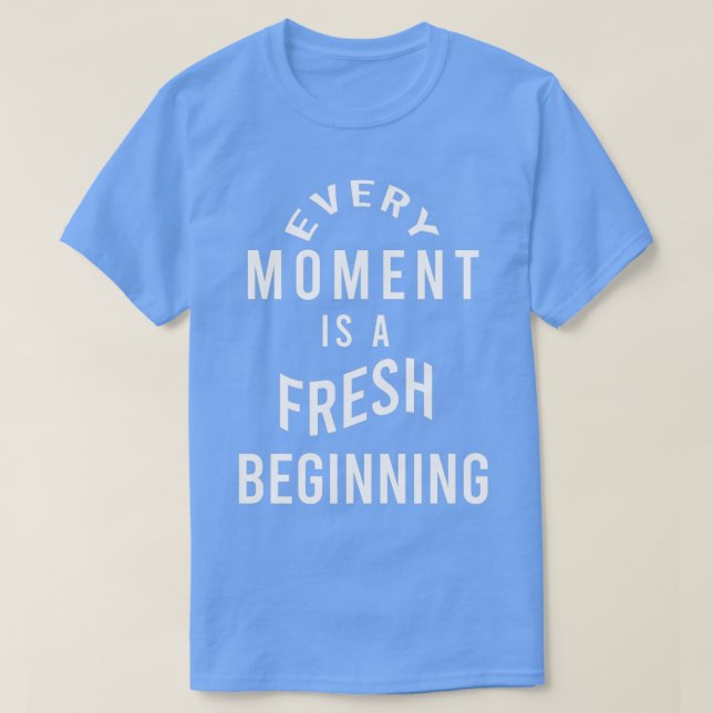 Every moment is a fresh beginning 5 T-Shirt (Design Front)