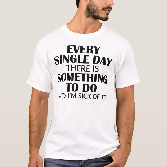 Every Single Day Something to do I'm Sick of it T-Shirt (Front)