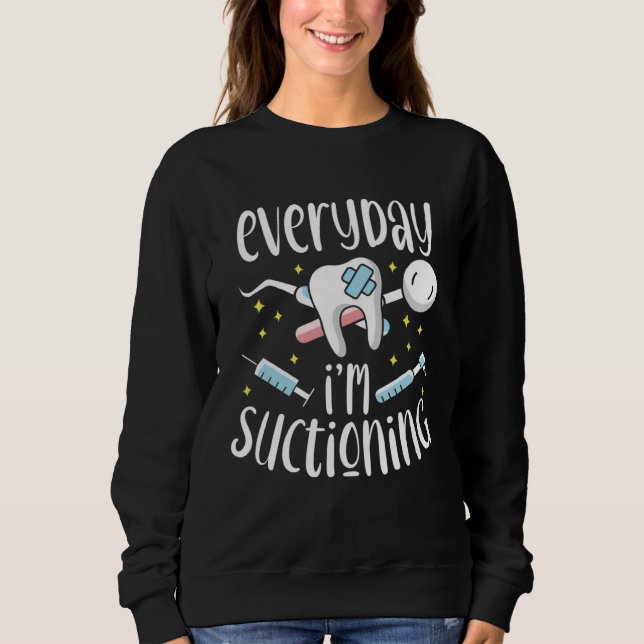 Everyday I m Suctioning Dental Assistant Dentist Sweatshirt (Front)