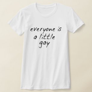 EVERYONE IS A LITTLE GAY! T-Shirt