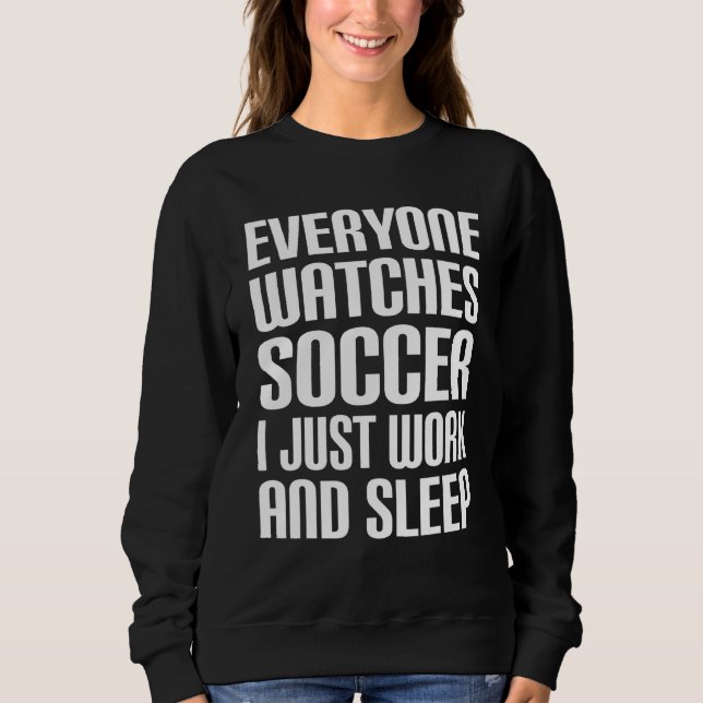 Everyone Watches Soccer I Just Work And Sleep Quot Sweatshirt (Front)