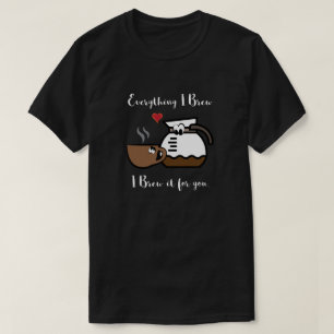 Everything I brew, I brew it for you T-Shirt