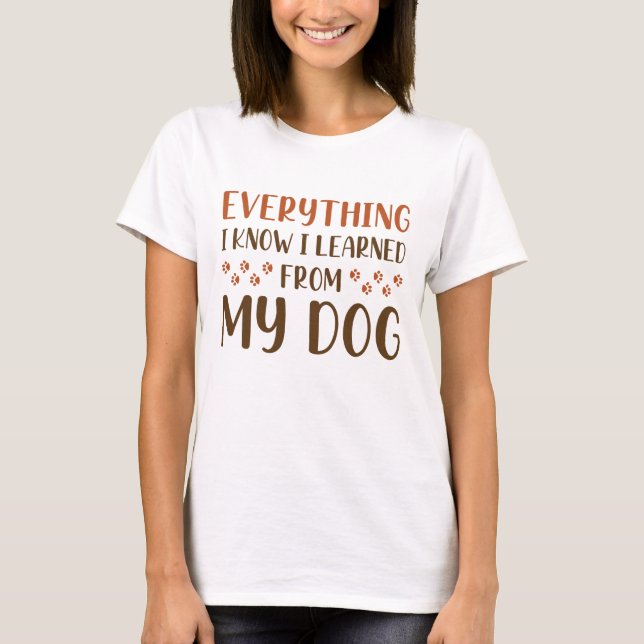 Everything I Know I Learned From My Dog T-Shirt (Front)