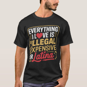 Everything I Love Is Illegal Expensive Or Latina T-Shirt