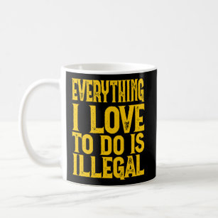 Everything I Love To Do Is Illegal Saying Coffee Mug