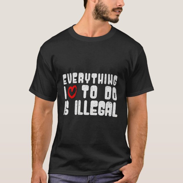 Everything I Love To Do Is Illegal T-Shirt (Front)