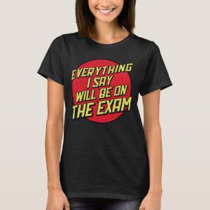 Everything I Say Will Be On The Exam College Prof T-Shirt