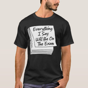 Everything I Say Will Be On The Exam  College Prof T-Shirt