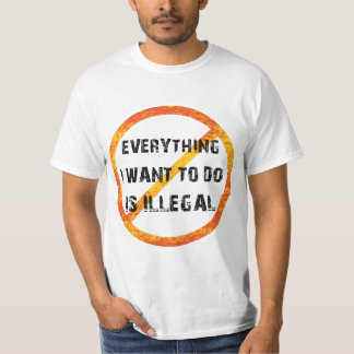 everything i want to do is illegal - illegal T-Shirt