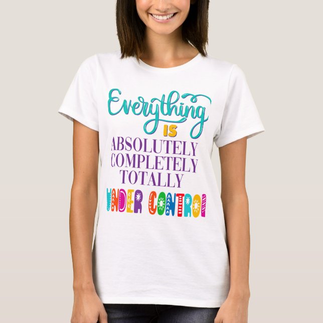 Everything Is Absolutely Completely Under Control T-Shirt (Front)