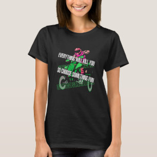 Everything Will Kill You So Choose Something Fun A T-Shirt