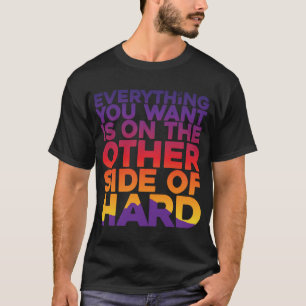 EVERYTHING YOU WANT IS ON THE OTHER SIDE OF HARD.  T-Shirt