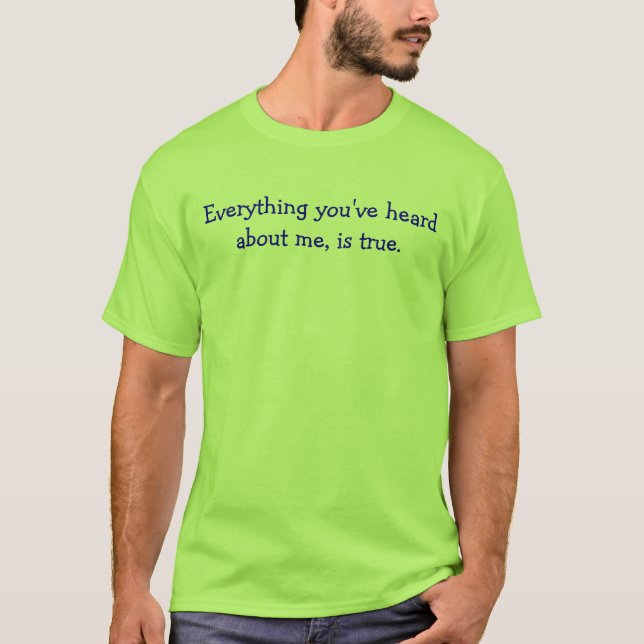 Everything you've heard about me, is true. T-Shirt (Front)