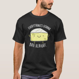 Everything's Gonna Brie Alright Cheese Pun Dark BG T-Shirt