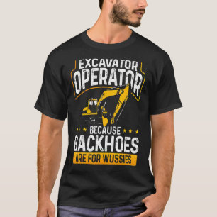 Excavator Operator Because Backhoes Are For Wussie T-Shirt