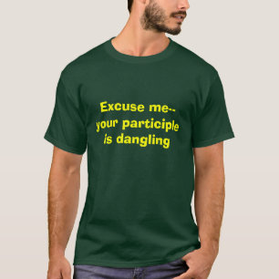 Excuse me--your participle is dangling T-Shirt