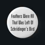 Feathers Were All That Was Left 6 Cm Round Badge<br><div class="desc">All we ever here about is Schrodinger's cat,  but he also had a bird.  Well,  he did until the cat got a hold of it -- Burp!!!</div>