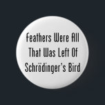 Feathers Were All That Was Left 6 Cm Round Badge<br><div class="desc">All we ever here about is Schrodinger's cat,  but he also had a bird.  Well,  he did until the cat got a hold of it -- Burp!!!</div>