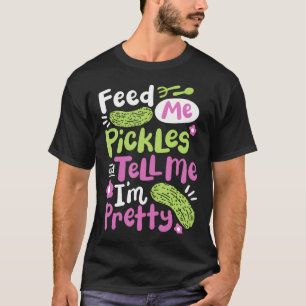 Feed Me Pickles And Tell Me I'M Pretty T-Shirt