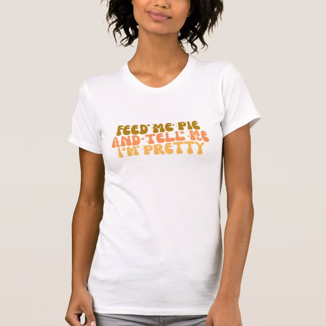 Feed Me Pie And Tell Me I’m Pretty T-Shirt (Front)