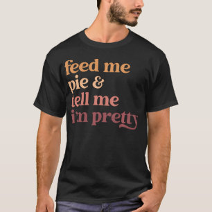 Feed Me Pie And Tell Me I'M Pretty Funny Thanksgiv T-Shirt