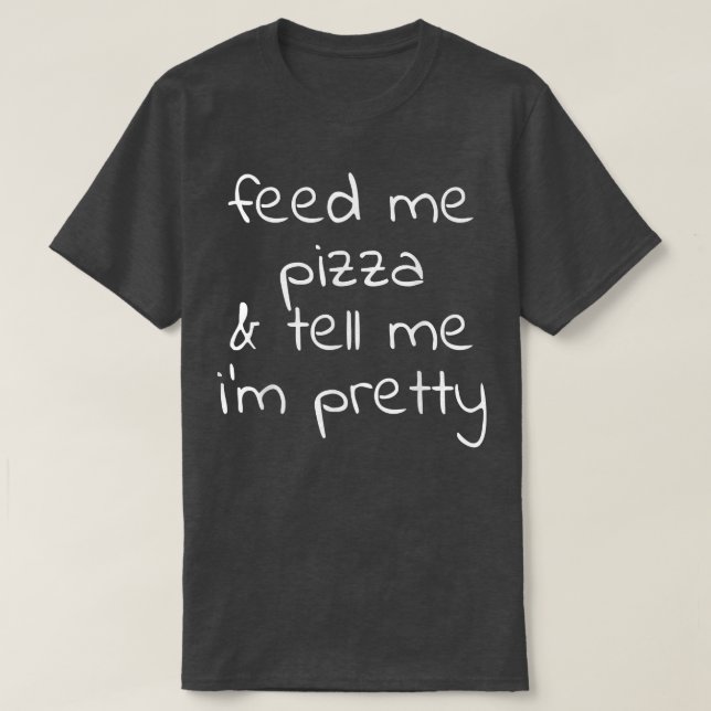 Feed Me Pizza and Tell Me Im Pretty  T-Shirt (Design Front)