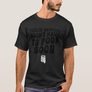 Feelin' Nervous Might Have To Poop Soon Funny Sarc T-Shirt