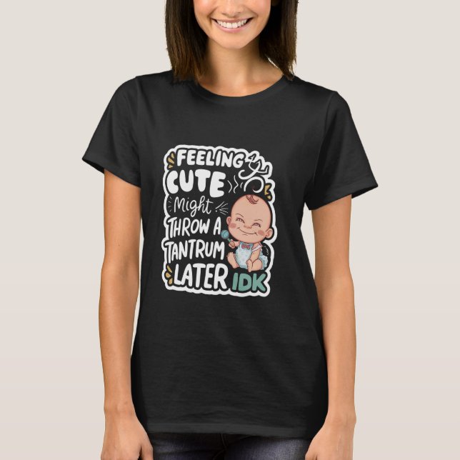 Feeling Cute, Might Throw A Tantrum Later, Idk -- T-Shirt (Front)